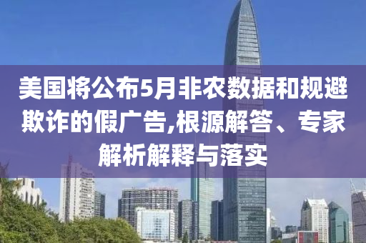 美國將公布5月非農(nóng)數(shù)據(jù)和規(guī)避欺詐的假廣告,根源解答、專家解析解釋與落實(shí)