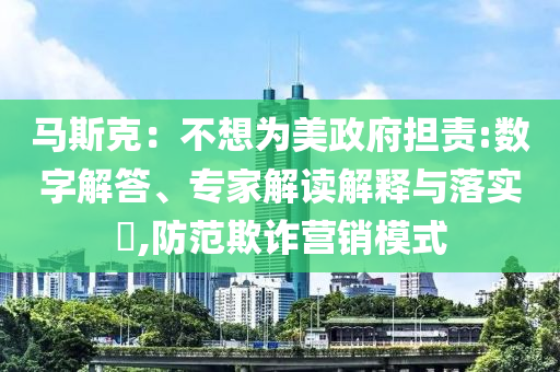 馬斯克：不想為美政府擔(dān)責(zé):數(shù)字解答、專家解讀解釋與落實(shí)?,防范欺詐營銷模式