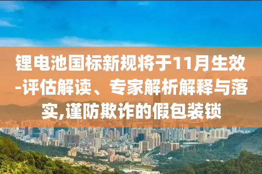 鋰電池國標(biāo)新規(guī)將于11月生效-評估解讀、專家解析解釋與落實(shí),謹(jǐn)防欺詐的假包裝鎖