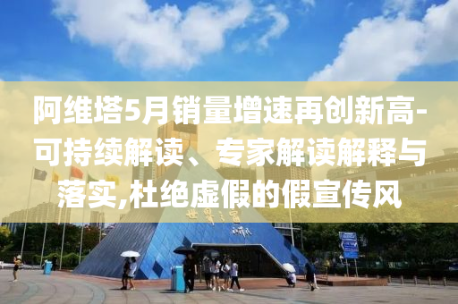 阿維塔5月銷量增速再創(chuàng)新高-可持續(xù)解讀、專家解讀解釋與落實(shí),杜絕虛假的假宣傳風(fēng)