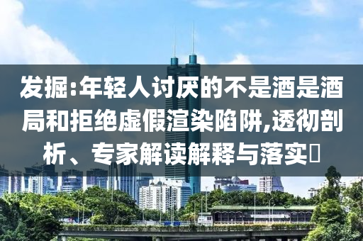 發(fā)掘:年輕人討厭的不是酒是酒局和拒絕虛假渲染陷阱,透徹剖析、專家解讀解釋與落實(shí)?