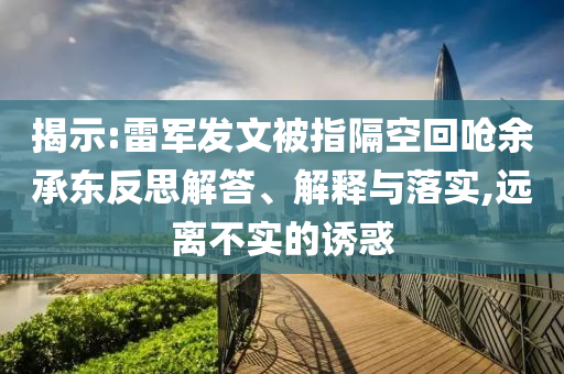 揭示:雷軍發(fā)文被指隔空回嗆余承東反思解答、解釋與落實,遠離不實的誘惑