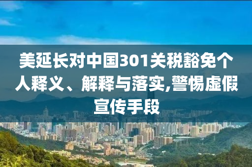 美延長對中國301關稅豁免個人釋義、解釋與落實,警惕虛假宣傳手段