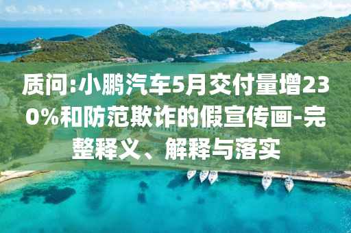 質(zhì)問:小鵬汽車5月交付量增230%和防范欺詐的假宣傳畫-完整釋義、解釋與落實