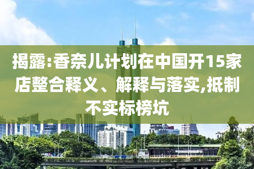 揭露:香奈兒計劃在中國開15家店整合釋義、解釋與落實,抵制不實標榜坑