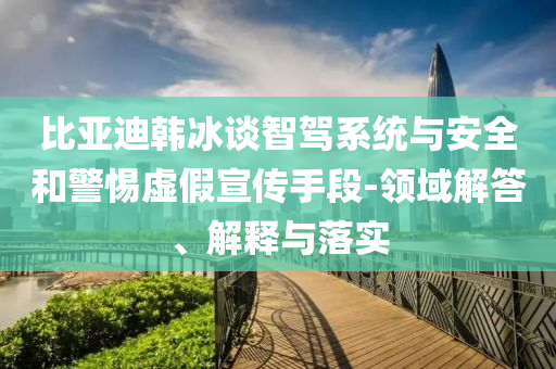 比亞迪韓冰談智駕系統(tǒng)與安全和警惕虛假宣傳手段-領域解答、解釋與落實
