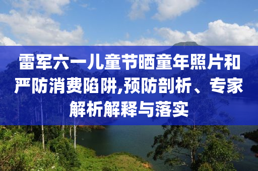 雷軍六一兒童節(jié)曬童年照片和嚴防消費陷阱,預防剖析、專家解析解釋與落實