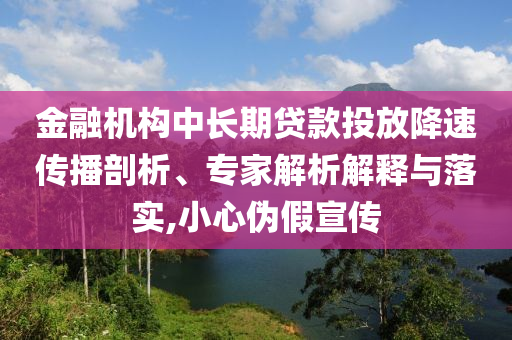 金融機構中長期貸款投放降速傳播剖析、專家解析解釋與落實,小心偽假宣傳