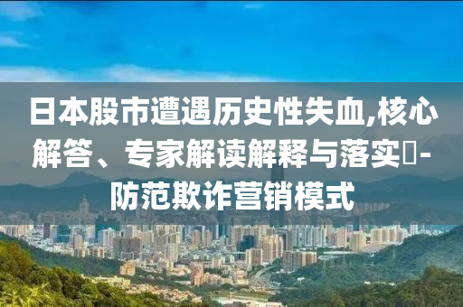 日本股市遭遇歷史性失血,核心解答、專家解讀解釋與落實?-防范欺詐營銷模式