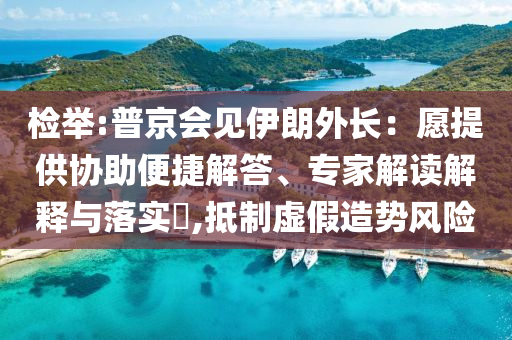 檢舉:普京會見伊朗外長：愿提供協(xié)助便捷解答、專家解讀解釋與落實?,抵制虛假造勢風險