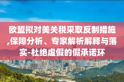 歐盟擬對美關(guān)稅采取反制措施,保障分析、專家解析解釋與落實(shí)-杜絕虛假的假承諾環(huán)
