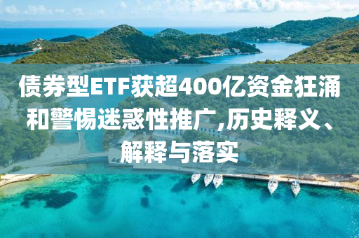 債券型ETF獲超400億資金狂涌和警惕迷惑性推廣,歷史釋義、解釋與落實
