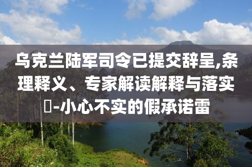 烏克蘭陸軍司令已提交辭呈,條理釋義、專家解讀解釋與落實?-小心不實的假承諾雷