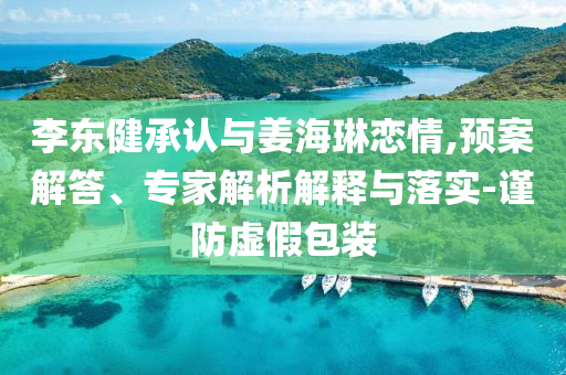 李東健承認(rèn)與姜海琳戀情,預(yù)案解答、專(zhuān)家解析解釋與落實(shí)-謹(jǐn)防虛假包裝