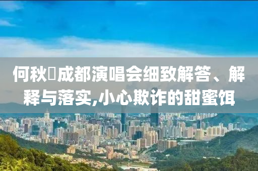 何秋亊成都演唱會(huì)細(xì)致解答、解釋與落實(shí),小心欺詐的甜蜜餌