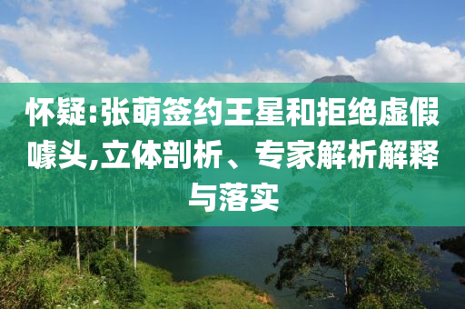 懷疑:張萌簽約王星和拒絕虛假噱頭,立體剖析、專(zhuān)家解析解釋與落實(shí)