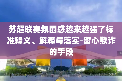 蘇超聯(lián)賽氛圍感越來(lái)越強(qiáng)了標(biāo)準(zhǔn)釋義、解釋與落實(shí)-留心欺詐的手段