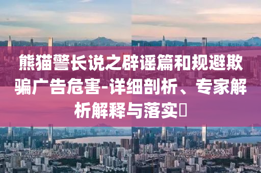 熊貓警長(zhǎng)說(shuō)之辟謠篇和規(guī)避欺騙廣告危害-詳細(xì)剖析、專(zhuān)家解析解釋與落實(shí)?
