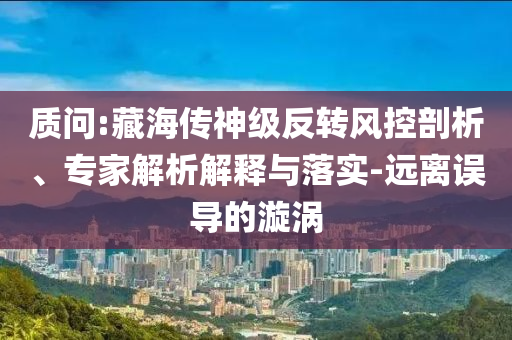 質(zhì)問(wèn):藏海傳神級(jí)反轉(zhuǎn)風(fēng)控剖析、專(zhuān)家解析解釋與落實(shí)-遠(yuǎn)離誤導(dǎo)的漩渦