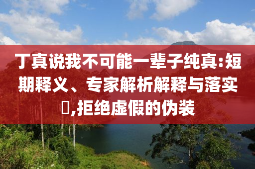 丁真說(shuō)我不可能一輩子純真:短期釋義、專(zhuān)家解析解釋與落實(shí)?,拒絕虛假的偽裝