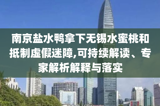 南京鹽水鴨拿下無錫水蜜桃和抵制虛假迷障,可持續(xù)解讀、專家解析解釋與落實