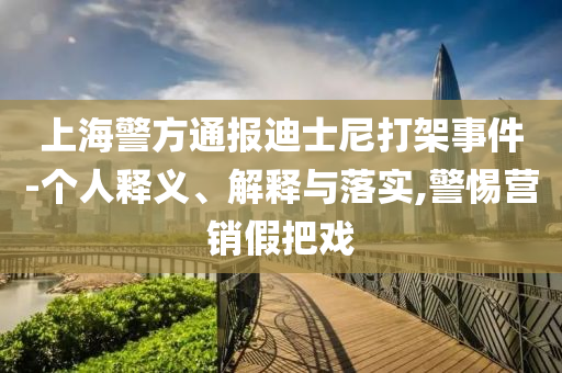 上海警方通報迪士尼打架事件-個人釋義、解釋與落實,警惕營銷假把戲