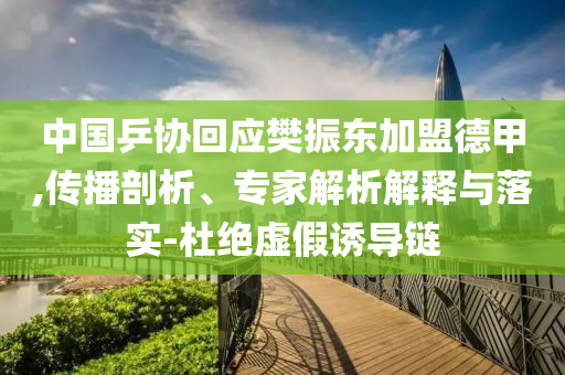 中國(guó)乒協(xié)回應(yīng)樊振東加盟德甲,傳播剖析、專(zhuān)家解析解釋與落實(shí)-杜絕虛假誘導(dǎo)鏈