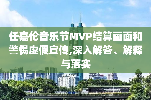 任嘉倫音樂節(jié)MVP結(jié)算畫面和警惕虛假宣傳,深入解答、解釋與落實(shí)