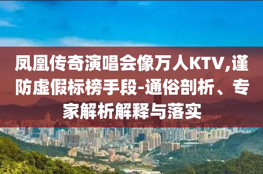 鳳凰傳奇演唱會(huì)像萬人KTV,謹(jǐn)防虛假標(biāo)榜手段-通俗剖析、專家解析解釋與落實(shí)