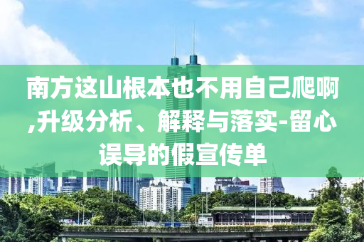 南方這山根本也不用自己爬啊,升級(jí)分析、解釋與落實(shí)-留心誤導(dǎo)的假宣傳單