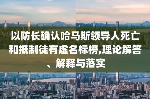 以防長(zhǎng)確認(rèn)哈馬斯領(lǐng)導(dǎo)人死亡和抵制徒有虛名標(biāo)榜,理論解答、解釋與落實(shí)