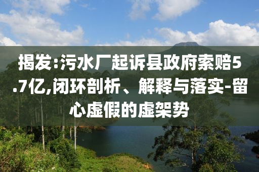 揭發(fā):污水廠起訴縣政府索賠5.7億,閉環(huán)剖析、解釋與落實(shí)-留心虛假的虛架勢