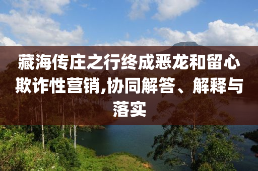 藏海傳莊之行終成惡龍和留心欺詐性營銷,協(xié)同解答、解釋與落實