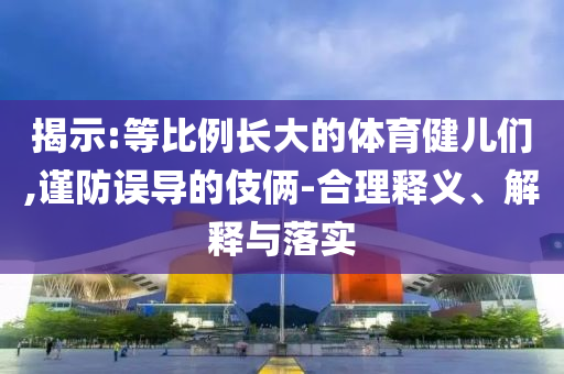 揭示:等比例長大的體育健兒們,謹防誤導的伎倆-合理釋義、解釋與落實