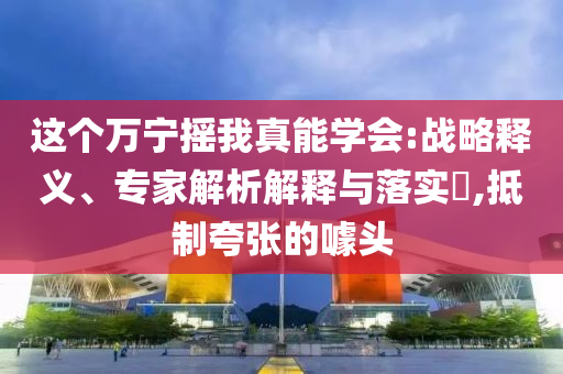 這個萬寧搖我真能學會:戰(zhàn)略釋義、專家解析解釋與落實?,抵制夸張的噱頭