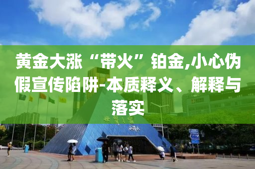 黃金大漲“帶火”鉑金,小心偽假宣傳陷阱-本質釋義、解釋與落實