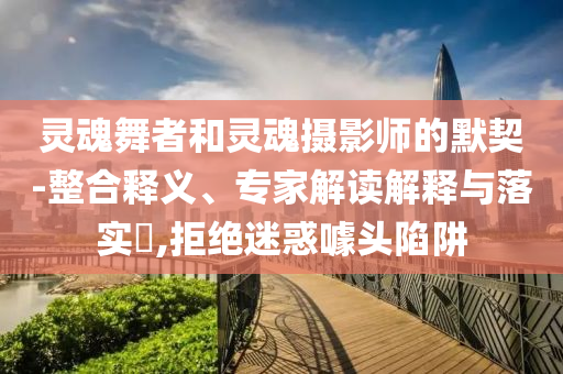 靈魂舞者和靈魂攝影師的默契-整合釋義、專家解讀解釋與落實?,拒絕迷惑噱頭陷阱