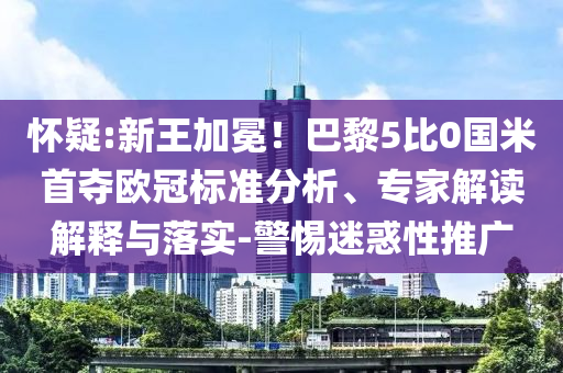 懷疑:新王加冕！巴黎5比0國米首奪歐冠標(biāo)準(zhǔn)分析、專家解讀解釋與落實(shí)-警惕迷惑性推廣