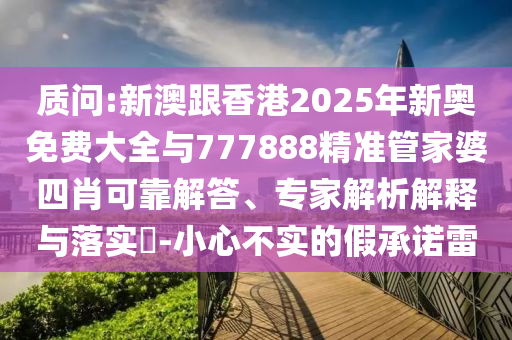 質(zhì)問:新澳跟香港2025年新奧免費(fèi)大全與777888精準(zhǔn)管家婆四肖可靠解答、專家解析解釋與落實(shí)?-小心不實(shí)的假承諾雷