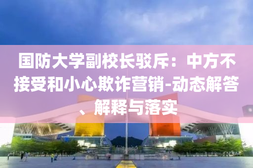 國防大學副校長駁斥：中方不接受和小心欺詐營銷-動態(tài)解答、解釋與落實