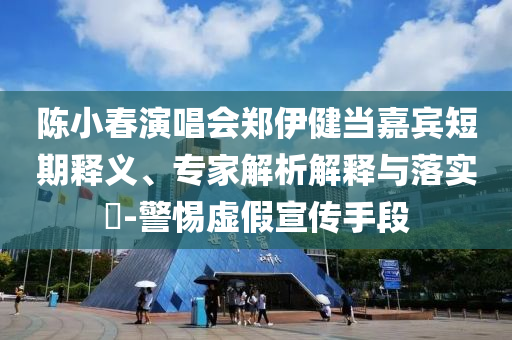 陳小春演唱會(huì)鄭伊健當(dāng)嘉賓短期釋義、專家解析解釋與落實(shí)?-警惕虛假宣傳手段