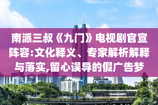 南派三叔《九門》電視劇官宣陣容:文化釋義、專家解析解釋與落實,留心誤導(dǎo)的假廣告夢