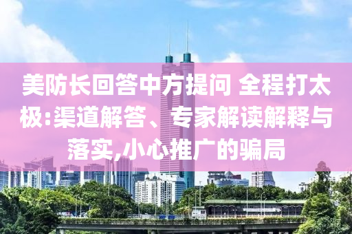 美防長回答中方提問 全程打太極:渠道解答、專家解讀解釋與落實(shí),小心推廣的騙局