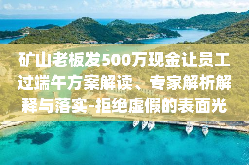 礦山老板發(fā)500萬現(xiàn)金讓員工過端午方案解讀、專家解析解釋與落實(shí)-拒絕虛假的表面光