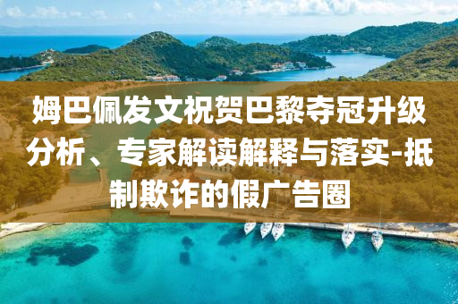 姆巴佩發(fā)文祝賀巴黎奪冠升級分析、專家解讀解釋與落實(shí)-抵制欺詐的假廣告圈