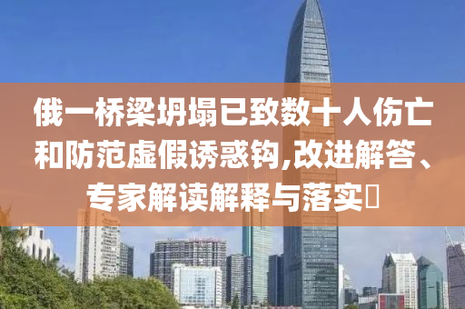 俄一橋梁坍塌已致數(shù)十人傷亡和防范虛假誘惑鉤,改進解答、專家解讀解釋與落實?
