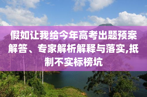 假如讓我給今年高考出題預(yù)案解答、專家解析解釋與落實(shí),抵制不實(shí)標(biāo)榜坑