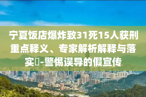 寧夏飯店爆炸致31死15人獲刑重點釋義、專家解析解釋與落實?-警惕誤導(dǎo)的假宣傳