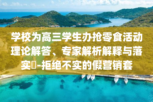 學(xué)校為高三學(xué)生辦搶零食活動(dòng)理論解答、專(zhuān)家解析解釋與落實(shí)?-拒絕不實(shí)的假營(yíng)銷(xiāo)套