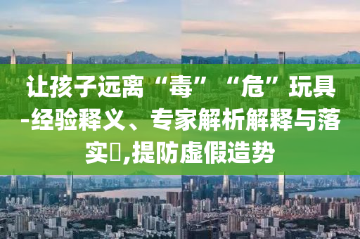 讓孩子遠(yuǎn)離“毒”“?！蓖婢?經(jīng)驗(yàn)釋義、專(zhuān)家解析解釋與落實(shí)?,提防虛假造勢(shì)